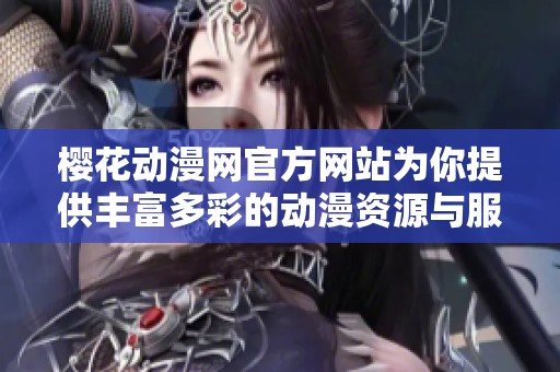 樱花动漫网官方网站为你提供丰富多彩的动漫资源与服务