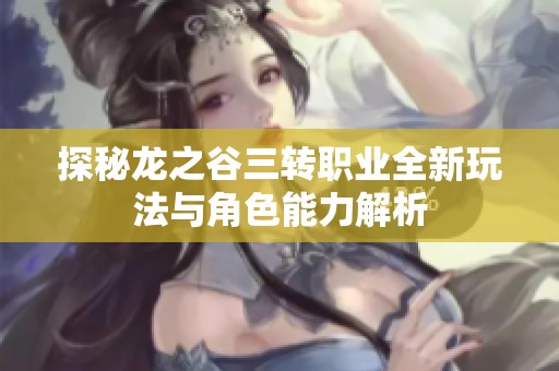 探秘龙之谷三转职业全新玩法与角色能力解析