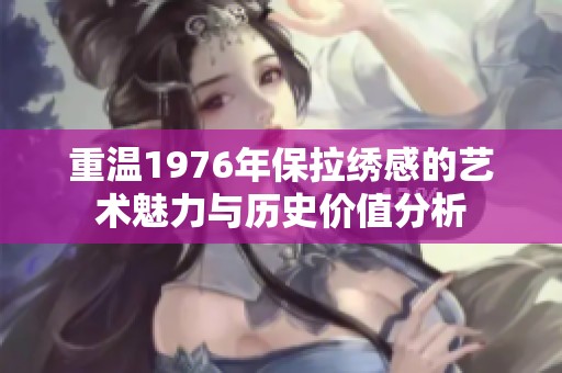 重温1976年保拉绣感的艺术魅力与历史价值分析