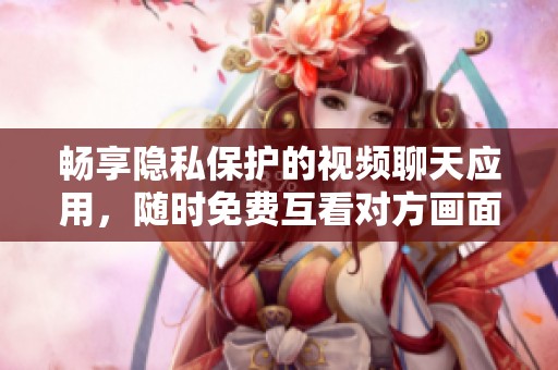 畅享隐私保护的视频聊天应用，随时免费互看对方画面