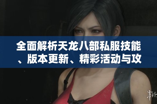 全面解析天龙八部私服技能、版本更新、精彩活动与攻略技巧