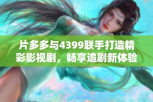 片多多与4399联手打造精彩影视剧，畅享追剧新体验