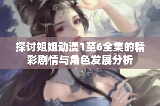 探讨姐姐动漫1至6全集的精彩剧情与角色发展分析