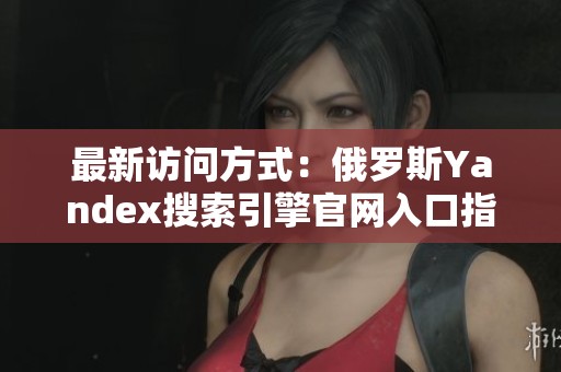 最新访问方式：俄罗斯Yandex搜索引擎官网入口指南