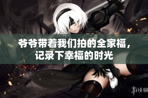 爷爷带着我们拍的全家福，记录下幸福的时光