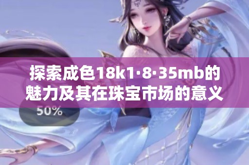 探索成色18k1·8·35mb的魅力及其在珠宝市场的意义