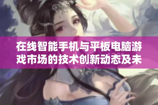 在线智能手机与平板电脑游戏市场的技术创新动态及未来发展趋势分析