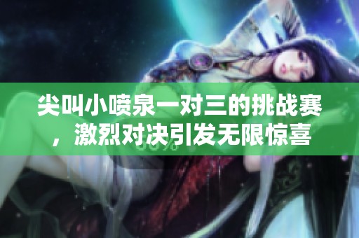 尖叫小喷泉一对三的挑战赛，激烈对决引发无限惊喜
