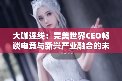 大咖连线：完美世界CEO畅谈电竞与新兴产业融合的未来潜力