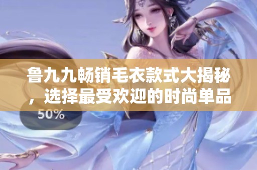 鲁九九畅销毛衣款式大揭秘，选择最受欢迎的时尚单品