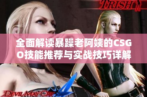 全面解读暴躁老阿姨的CSGO技能推荐与实战技巧详解
