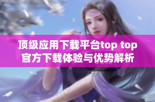 顶级应用下载平台top top官方下载体验与优势解析