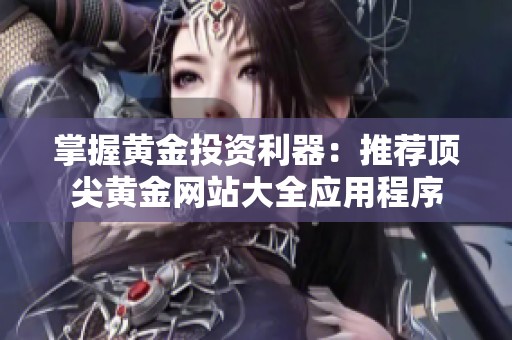 掌握黄金投资利器：推荐顶尖黄金网站大全应用程序