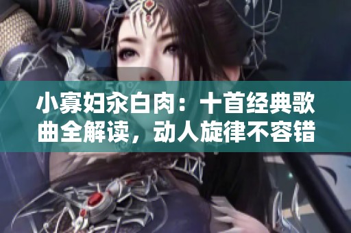 小寡妇汆白肉：十首经典歌曲全解读，动人旋律不容错过