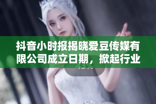 抖音小时报揭晓爱豆传媒有限公司成立日期，掀起行业关注热潮