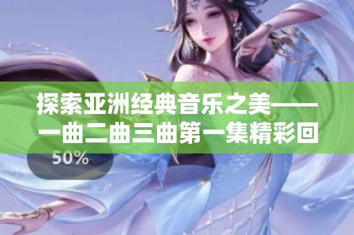 探索亚洲经典音乐之美——一曲二曲三曲第一集精彩回顾