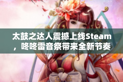 太鼓之达人震撼上线Steam，咚咚雷音祭带来全新节奏盛宴