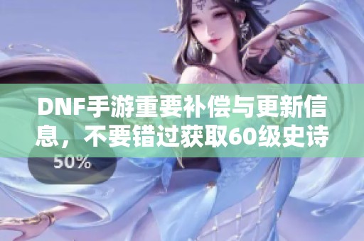DNF手游重要补偿与更新信息，不要错过获取60级史诗的机会！
