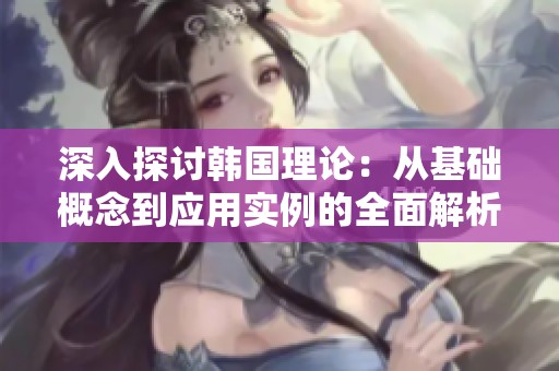 深入探讨韩国理论：从基础概念到应用实例的全面解析