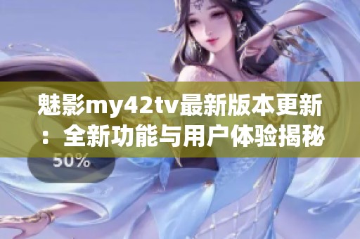 魅影my42tv最新版本更新：全新功能与用户体验揭秘