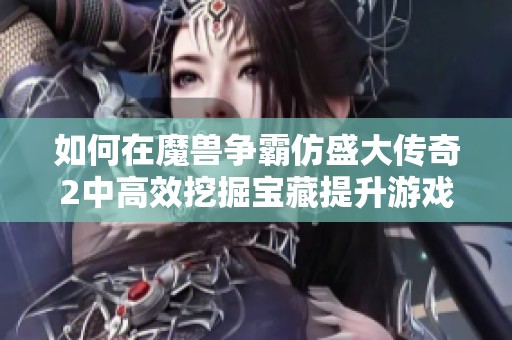 如何在魔兽争霸仿盛大传奇2中高效挖掘宝藏提升游戏乐趣与体验
