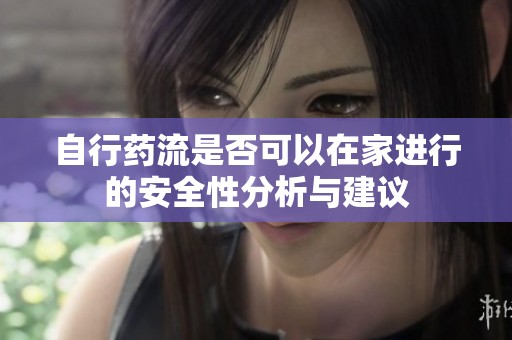 自行药流是否可以在家进行的安全性分析与建议