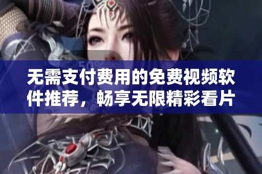 无需支付费用的免费视频软件推荐，畅享无限精彩看片体验