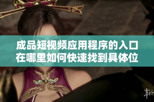 成品短视频应用程序的入口在哪里如何快速找到具体位置