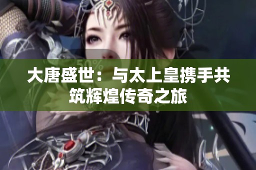 大唐盛世：与太上皇携手共筑辉煌传奇之旅