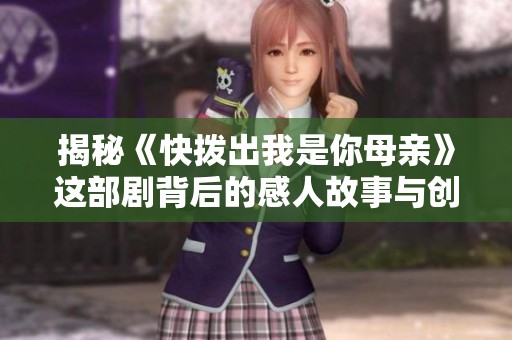 揭秘《快拨出我是你母亲》这部剧背后的感人故事与创作缘由