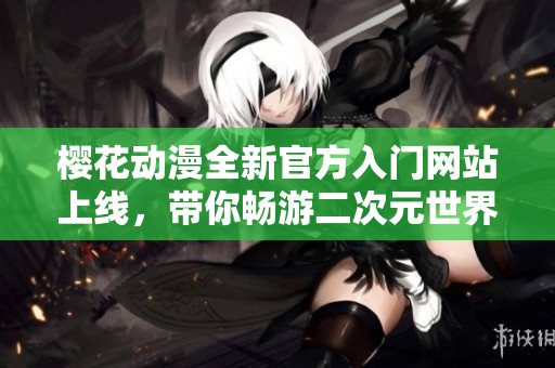 樱花动漫全新官方入门网站上线，带你畅游二次元世界