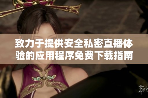 致力于提供安全私密直播体验的应用程序免费下载指南