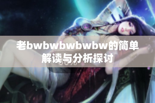老bwbwbwbwbw的简单解读与分析探讨