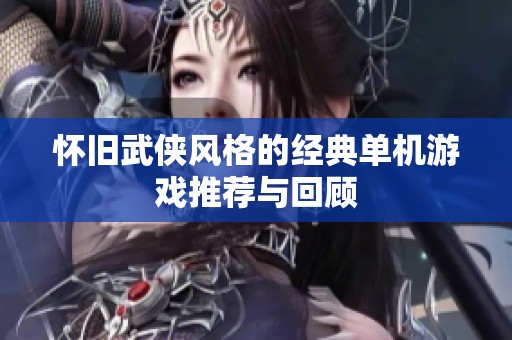 怀旧武侠风格的经典单机游戏推荐与回顾