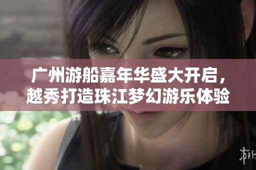 广州游船嘉年华盛大开启，越秀打造珠江梦幻游乐体验