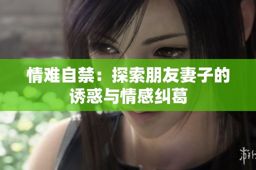 情难自禁：探索朋友妻子的诱惑与情感纠葛
