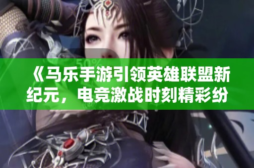 《马乐手游引领英雄联盟新纪元，电竞激战时刻精彩纷呈》