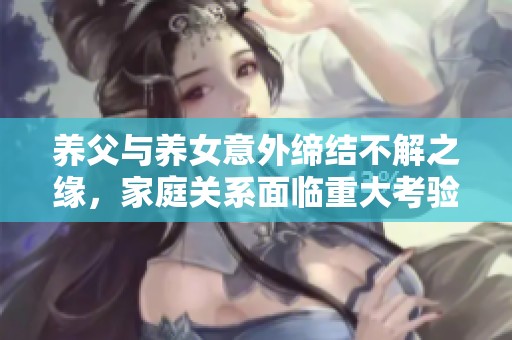 养父与养女意外缔结不解之缘，家庭关系面临重大考验
