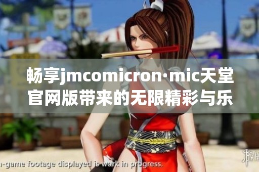 畅享jmcomicron·mic天堂官网版带来的无限精彩与乐趣