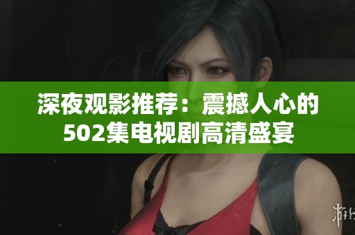 深夜观影推荐：震撼人心的502集电视剧高清盛宴