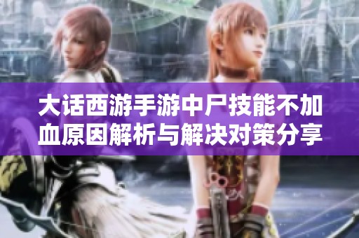 大话西游手游中尸技能不加血原因解析与解决对策分享