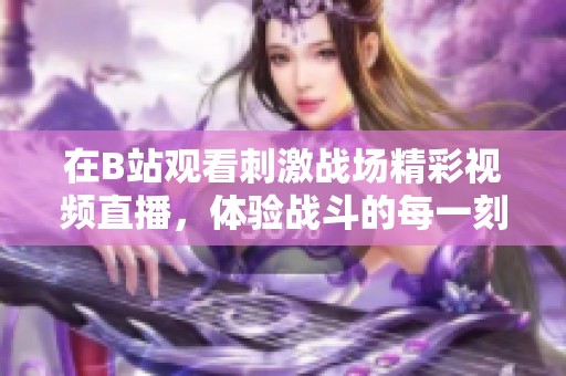在B站观看刺激战场精彩视频直播，体验战斗的每一刻！