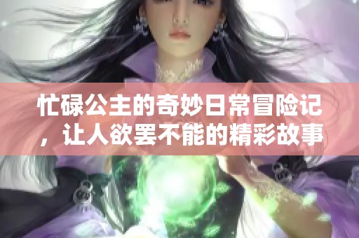 忙碌公主的奇妙日常冒险记，让人欲罢不能的精彩故事