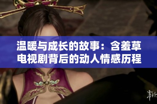 温暖与成长的故事：含羞草电视剧背后的动人情感历程