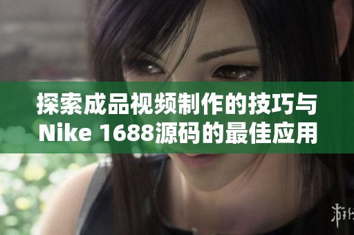 探索成品视频制作的技巧与Nike 1688源码的最佳应用方法