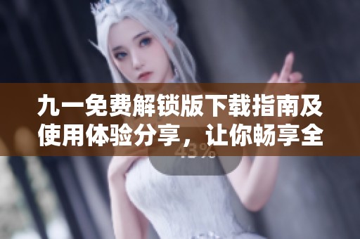 九一免费解锁版下载指南及使用体验分享，让你畅享全部功能