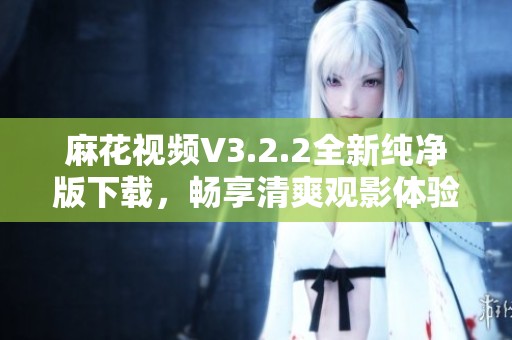 麻花视频V3.2.2全新纯净版下载，畅享清爽观影体验