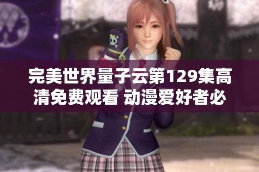 完美世界量子云第129集高清免费观看 动漫爱好者必看内容推荐