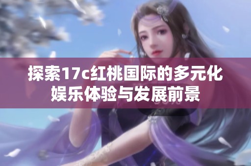 探索17c红桃国际的多元化娱乐体验与发展前景