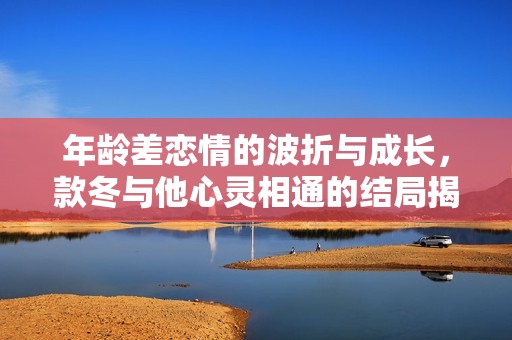 年龄差恋情的波折与成长，款冬与他心灵相通的结局揭秘